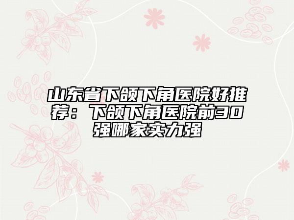 山東省下頜下角醫(yī)院好推薦:下頜下角醫(yī)院前30強哪家實力強