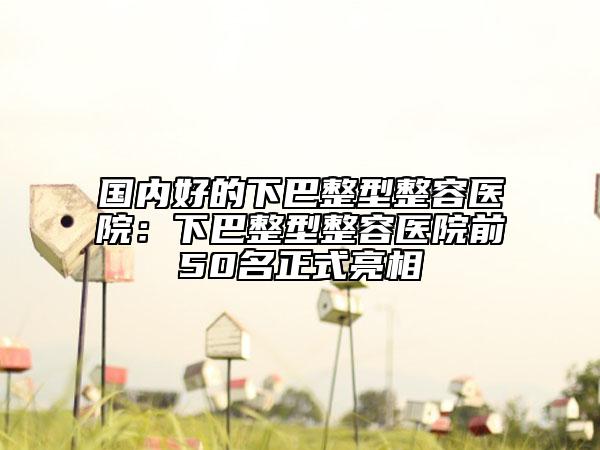 國內好的下巴整型整容醫(yī)院:下巴整型整容醫(yī)院前50名正式亮相