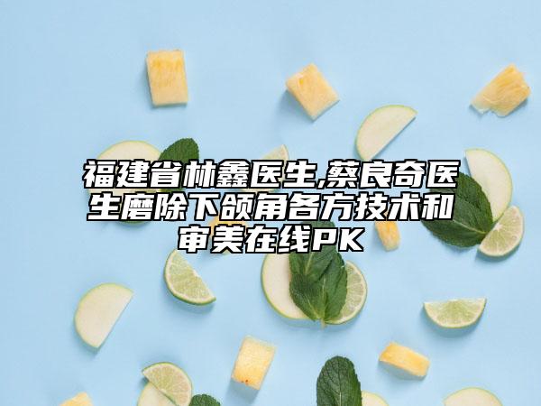 福建省林鑫醫(yī)生,蔡良奇醫(yī)生磨除下頜角各方技術和審美在線PK