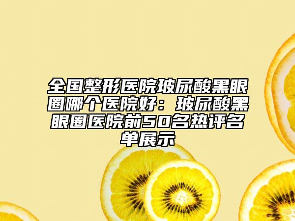 全國(guó)整形醫(yī)院玻尿酸黑眼圈哪個(gè)醫(yī)院好:玻尿酸黑眼圈醫(yī)院前50名熱評(píng)名單展示