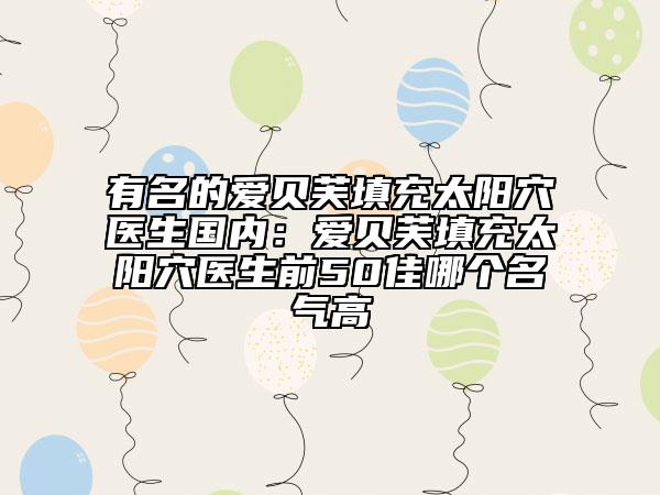 有名的愛貝芙填充太陽穴醫(yī)生國內(nèi):愛貝芙填充太陽穴醫(yī)生前50佳哪個名氣高