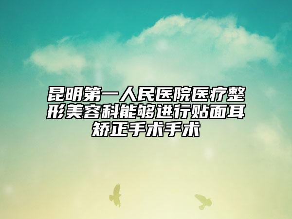 昆明第一人民醫(yī)院醫(yī)療整形美容科能夠進(jìn)行貼面耳矯正手術(shù)手術(shù)