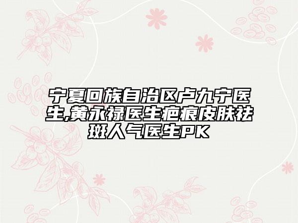 寧夏回族自治區(qū)盧九寧醫(yī)生,黃永祿醫(yī)生疤痕皮膚祛斑人氣醫(yī)生PK