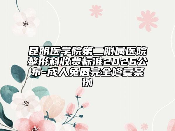 昆明醫(yī)學(xué)院第二附屬醫(yī)院整形科收費標(biāo)準(zhǔn)2026公布-成人兔唇完全修復(fù)案例