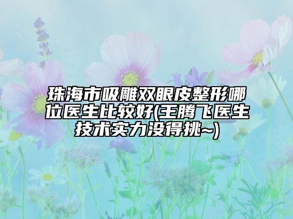 珠海市吸雕雙眼皮整形哪位醫(yī)生比較好(王騰飛醫(yī)生技術(shù)實(shí)力沒(méi)得挑~(yú))