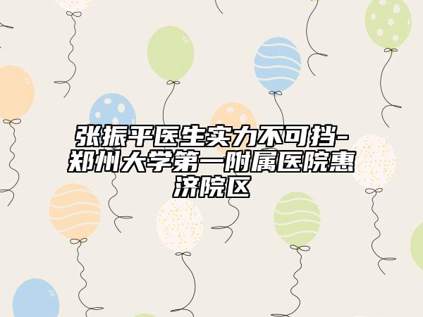 張振平醫(yī)生實(shí)力不可擋-鄭州大學(xué)第一附屬醫(yī)院惠濟(jì)院區(qū)