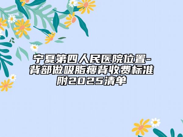 寧夏第四人民醫(yī)院位置-背部做吸脂瘦背收費標準附2025清單