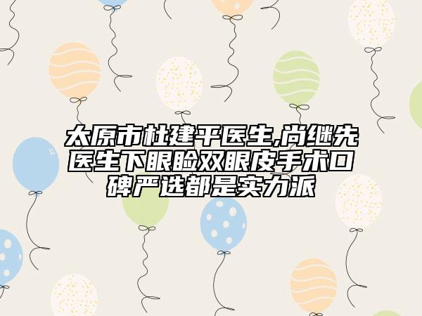 太原市杜建平醫(yī)生,尚繼先醫(yī)生下眼瞼雙眼皮手術(shù)口碑嚴(yán)選都是實(shí)力派