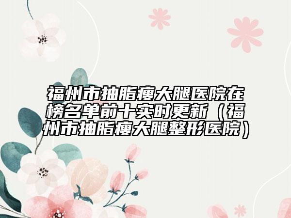 福州市抽脂瘦大腿醫(yī)院在榜名單前十實(shí)時(shí)更新(福州市抽脂瘦大腿整形醫(yī)院)