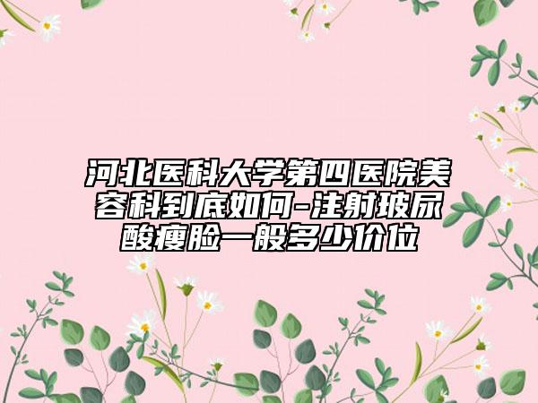 河北醫(yī)科大學(xué)第四醫(yī)院美容科到底如何-注射玻尿酸瘦臉一般多少價(jià)位