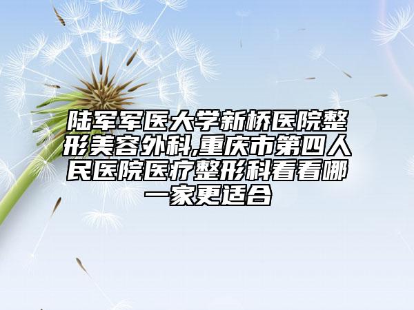 陸軍軍醫(yī)大學新橋醫(yī)院整形美容外科,重慶市第四人民醫(yī)院醫(yī)療整形科看看哪一家更適合