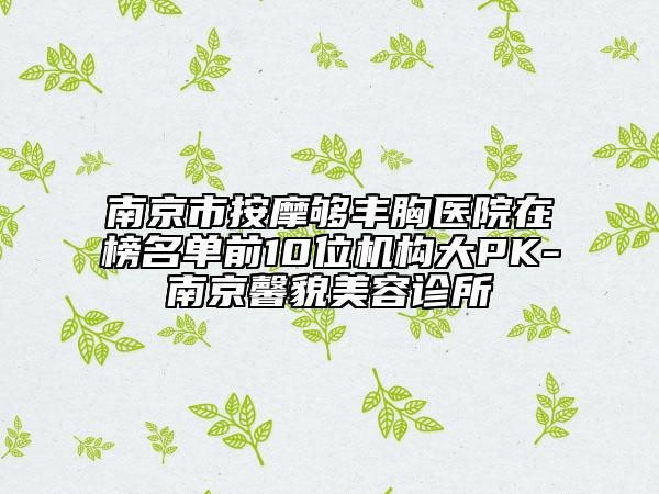南京市按摩夠豐胸醫(yī)院在榜名單前10位機構(gòu)大PK-南京馨貌美容診所