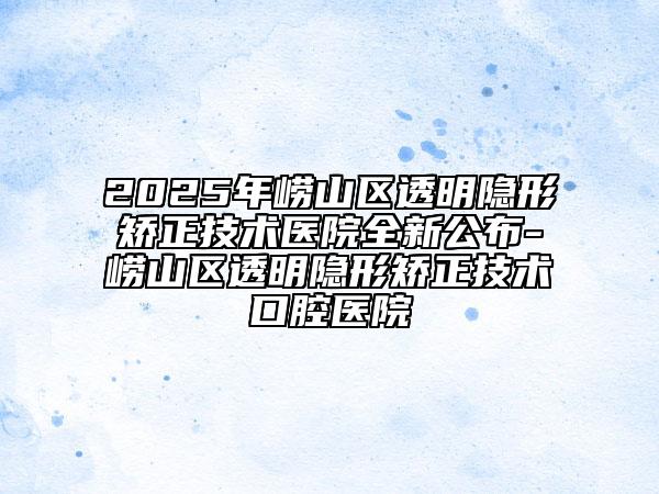 2025年嶗山區(qū)透明隱形矯正技術(shù)醫(yī)院全新公布-嶗山區(qū)透明隱形矯正技術(shù)口腔醫(yī)院