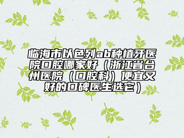 臨海市以色列ab種植牙醫(yī)院口腔哪家好(浙江省臺(tái)州醫(yī)院(口腔科)便宜又好的口碑醫(yī)生選它)