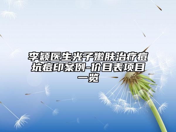 李穎醫(yī)生光子嫩膚治療痘坑痘印案例-價(jià)目表項(xiàng)目一覽