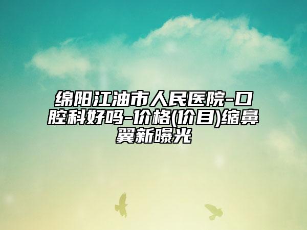 綿陽江油市人民醫(yī)院-口腔科好嗎-價(jià)格(價(jià)目)縮鼻翼新曝光