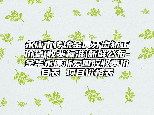 永康市傳統(tǒng)金屬牙齒矯正價格(收費標準)新鮮公布-金華永康浙愛口腔收費價目表 項目價格表