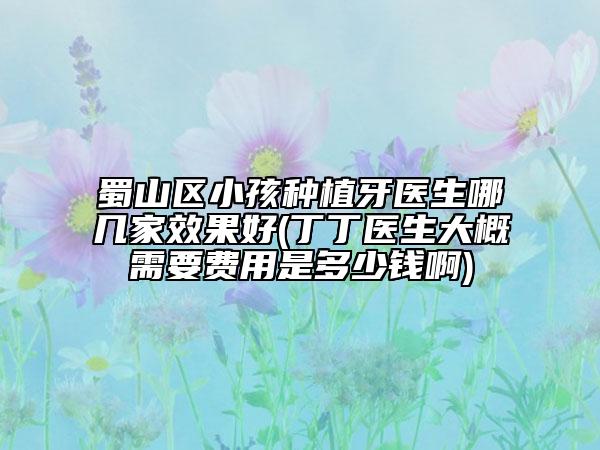 蜀山區(qū)小孩種植牙醫(yī)生哪幾家效果好(丁丁醫(yī)生大概需要費(fèi)用是多少錢啊)