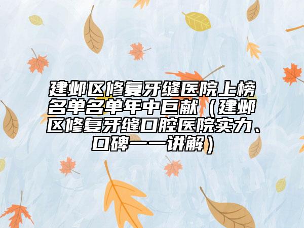 建鄴區(qū)修復(fù)牙縫醫(yī)院上榜名單名單年中巨獻(xiàn)（建鄴區(qū)修復(fù)牙縫口腔醫(yī)院實力、口碑一一講解）