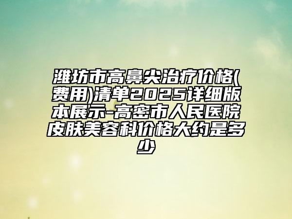 濰坊市高鼻尖治療價(jià)格(費(fèi)用)清單2025詳細(xì)版本展示-高密市人民醫(yī)院皮膚美容科價(jià)格大約是多少