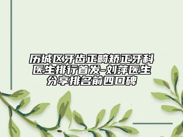 歷城區(qū)牙齒正畸矯正牙科醫(yī)生排行首發(fā)-劉萍醫(yī)生分享排名前四口碑