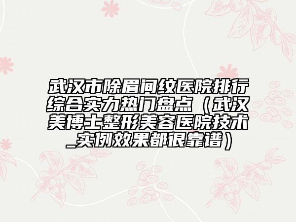 武漢市除眉間紋醫(yī)院排行綜合實力熱門盤點（武漢美博士整形美容醫(yī)院技術(shù)_實例效果都很靠譜）
