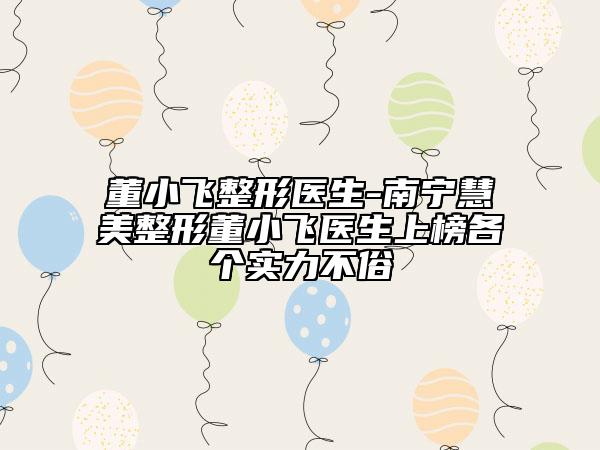 董小飛整形醫(yī)生-南寧慧美整形董小飛醫(yī)生上榜各個實力不俗