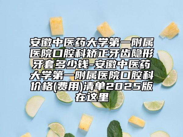 安徽中醫(yī)藥大學(xué)第一附屬醫(yī)院口腔科矯正牙齒隱形牙套多少錢-安徽中醫(yī)藥大學(xué)第一附屬醫(yī)院口腔科價格(費用)清單2025版在這里