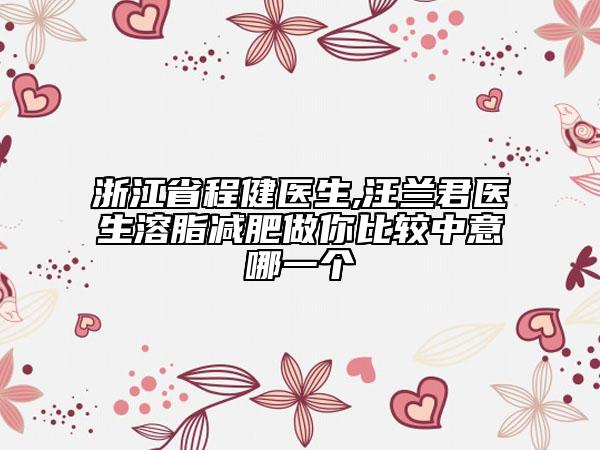 浙江省程健醫(yī)生,汪蘭君醫(yī)生溶脂減肥做你比較中意哪一個(gè)