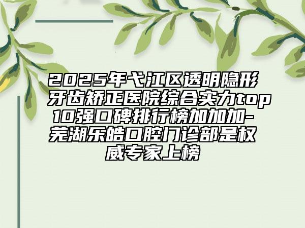 2025年弋江區(qū)透明隱形牙齒矯正醫(yī)院綜合實(shí)力top10強(qiáng)口碑排行榜加加加-蕪湖樂皓口腔門診部是權(quán)威專家上榜