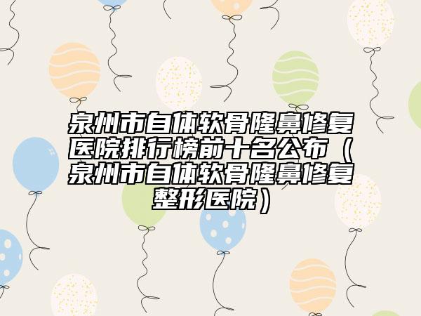 泉州市自體軟骨隆鼻修復(fù)醫(yī)院排行榜前十名公布（泉州市自體軟骨隆鼻修復(fù)整形醫(yī)院）