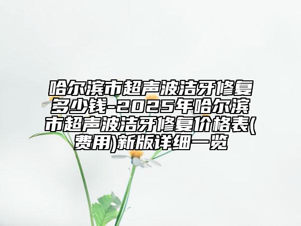 哈爾濱市超聲波潔牙修復(fù)多少錢-2025年哈爾濱市超聲波潔牙修復(fù)價(jià)格表(費(fèi)用)新版詳細(xì)一覽