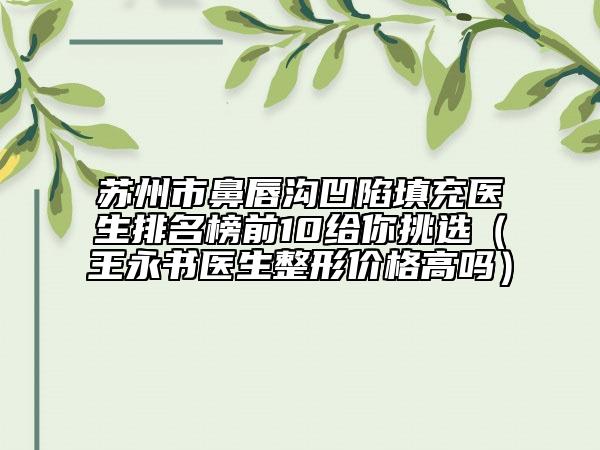 蘇州市鼻唇溝凹陷填充醫(yī)生排名榜前10給你挑選（王永書醫(yī)生整形價(jià)格高嗎）