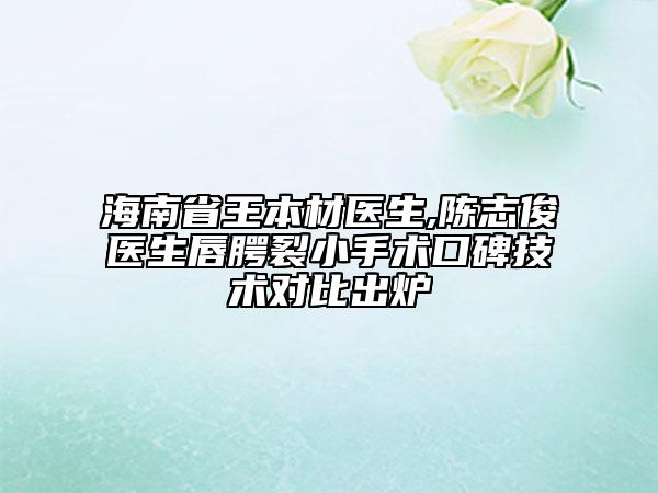 海南省王本材醫(yī)生,陳志俊醫(yī)生唇腭裂小手術(shù)口碑技術(shù)對比出爐