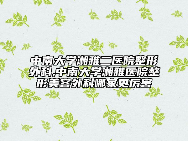 中南大學湘雅二醫(yī)院整形外科,中南大學湘雅醫(yī)院整形美容外科哪家更厲害