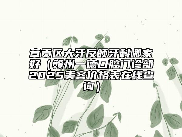 章貢區(qū)大牙反頜牙科哪家好（贛州一德口腔門診部2025美容價(jià)格表在線查詢）