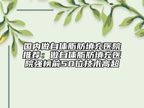 國(guó)內(nèi)做自體脂肪填充醫(yī)院推薦:做自體脂肪填充醫(yī)院強(qiáng)榜前50位技術(shù)高超