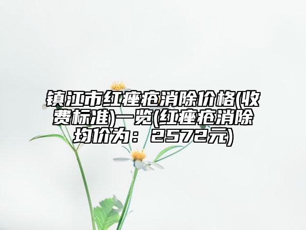 鎮(zhèn)江市紅痤瘡消除價格(收費標準)一覽(紅痤瘡消除均價為：2572元)
