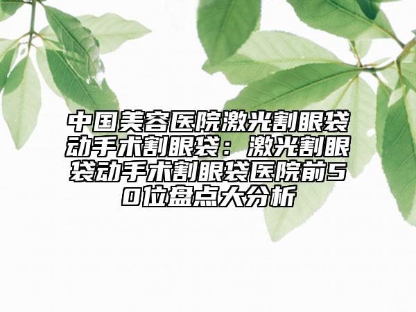 中國美容醫(yī)院激光割眼袋動手術(shù)割眼袋：激光割眼袋動手術(shù)割眼袋醫(yī)院前50位盤點大分析