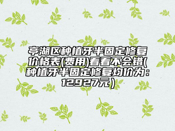 亭湖區(qū)種植牙半固定修復(fù)價(jià)格表(費(fèi)用)看看不會(huì)錯(cuò)(種植牙半固定修復(fù)均價(jià)為:12927元)