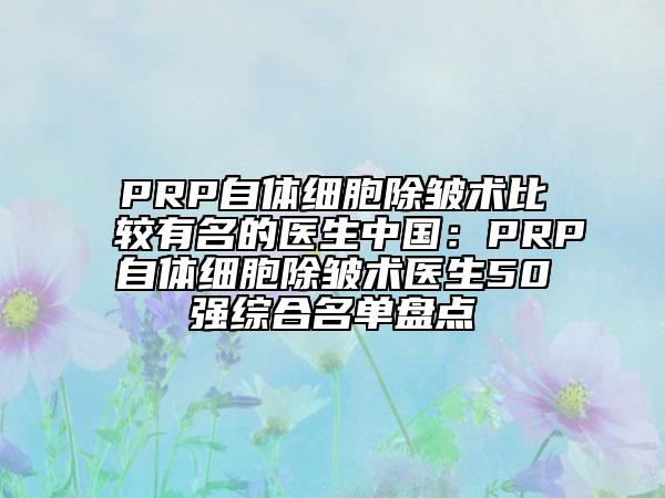 PRP自體細胞除皺術比較有名的醫(yī)生中國:PRP自體細胞除皺術醫(yī)生50強綜合名單盤點