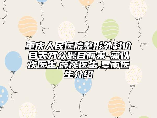 重慶人民醫(yī)院整形外科價(jià)目表萬眾矚目而來-蒲以歡醫(yī)生,薛茂醫(yī)生,夏雨醫(yī)生介紹