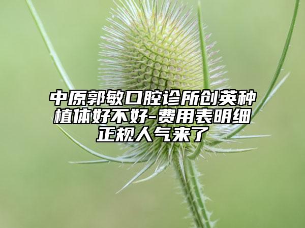 中原郭敏口腔診所創(chuàng)英種植體好不好-費(fèi)用表明細(xì)正規(guī)人氣來(lái)了