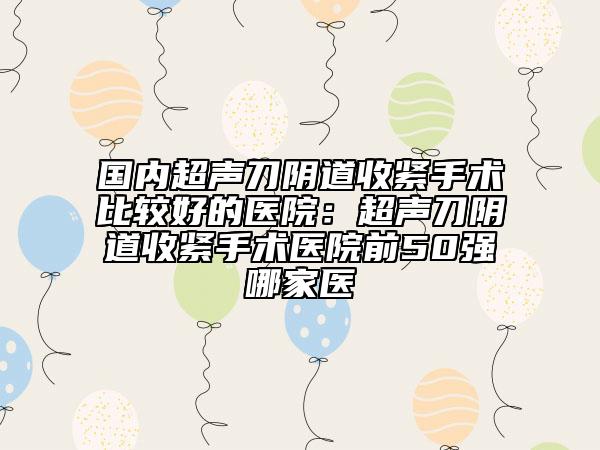 國內(nèi)超聲刀陰道收緊手術(shù)比較好的醫(yī)院:超聲刀陰道收緊手術(shù)醫(yī)院前50強(qiáng)哪家醫(yī)