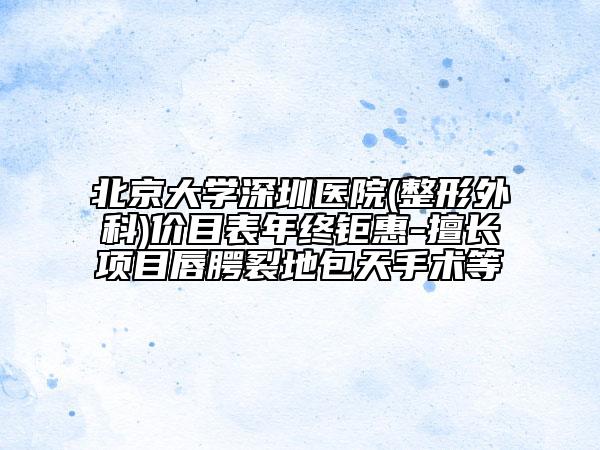 北京大學(xué)深圳醫(yī)院(整形外科)價目表年終鉅惠-擅長項(xiàng)目唇腭裂地包天手術(shù)等