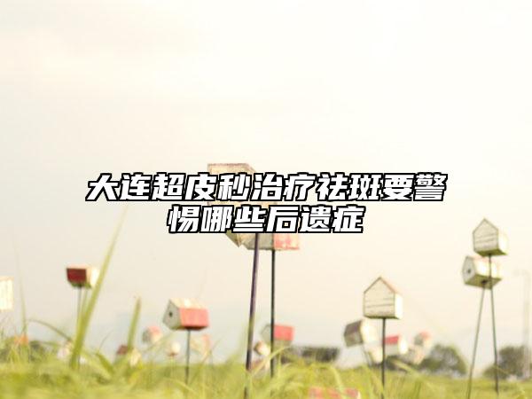 大連超皮秒治療祛斑要警惕哪些后遺癥