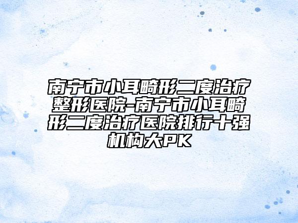 南寧市小耳畸形二度治療整形醫(yī)院-南寧市小耳畸形二度治療醫(yī)院排行十強機構大PK