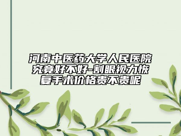 河南中醫(yī)藥大學(xué)人民醫(yī)院究竟好不好-割眼視力恢復(fù)手術(shù)價(jià)格貴不貴呢