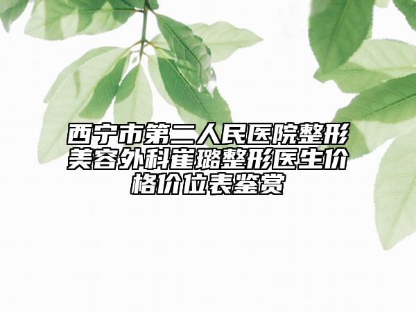 西寧市第二人民醫(yī)院整形美容外科崔璐整形醫(yī)生價(jià)格價(jià)位表鑒賞