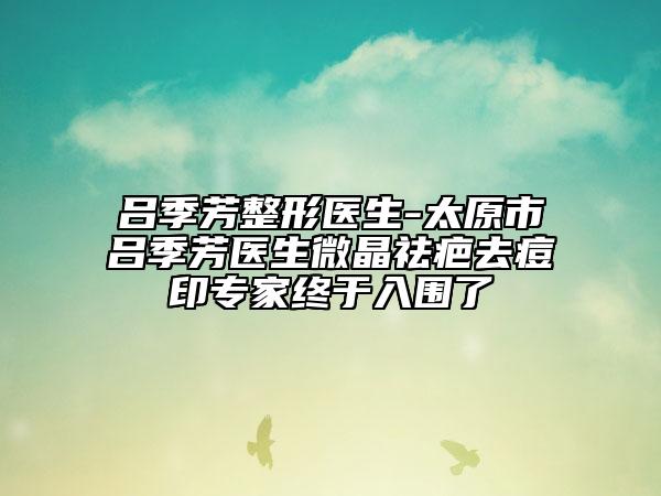 呂季芳整形醫(yī)生-太原市呂季芳醫(yī)生微晶祛疤去痘印專(zhuān)家終于入圍了